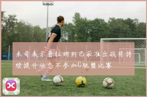 米奇表示普拉姆利已获准出战将持续提升状态不参加G联盟比赛