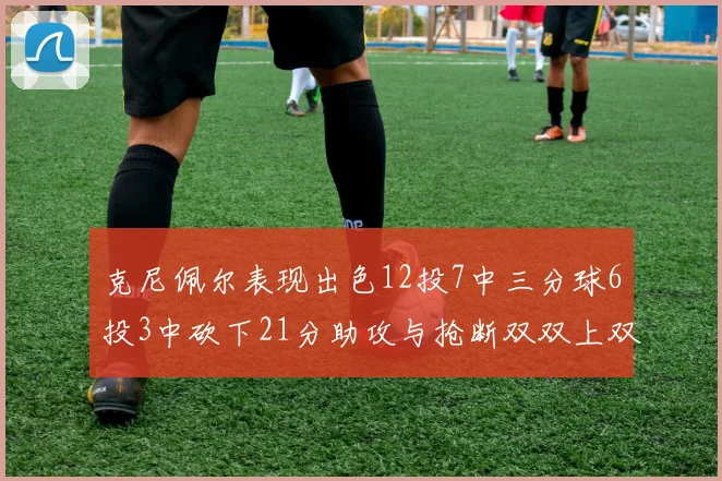 克尼佩尔表现出色12投7中三分球6投3中砍下21分助攻与抢断双双上双