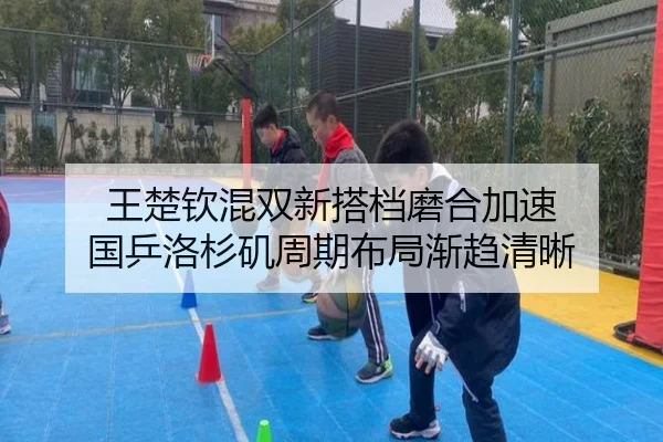 王楚钦混双新搭档磨合加速 国乒洛杉矶周期布局渐趋清晰